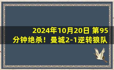 2024年10月20日 第95分钟绝杀！曼城2-1逆转狼队 斯通斯绝杀格瓦世界波